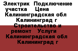 Электрик. Подключение участка. › Цена ­ 1 000 - Калининградская обл., Калининград г. Строительство и ремонт » Услуги   . Калининградская обл.,Калининград г.